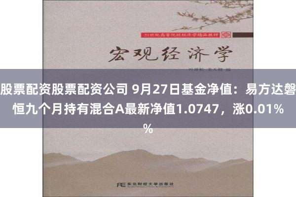 股票配资股票配资公司 9月27日基金净值：易方达磐恒九个月持有混合A最新净值1.0747，涨0.01%