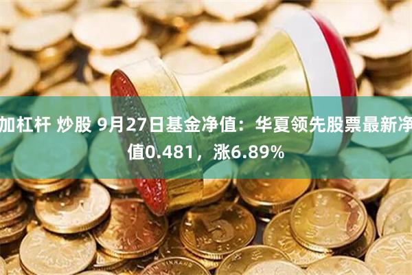 加杠杆 炒股 9月27日基金净值：华夏领先股票最新净值0.481，涨6.89%