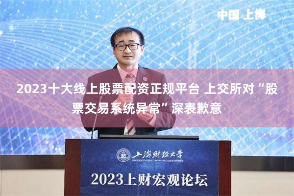 2023十大线上股票配资正规平台 上交所对“股票交易系统异常”深表歉意