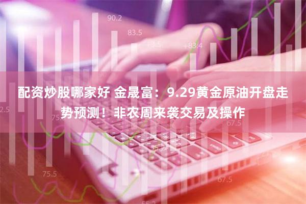 配资炒股哪家好 金晟富：9.29黄金原油开盘走势预测！非农周来袭交易及操作