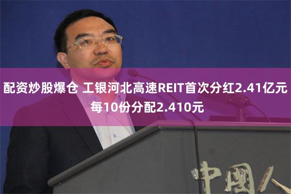 配资炒股爆仓 工银河北高速REIT首次分红2.41亿元 每10份分配2.410元