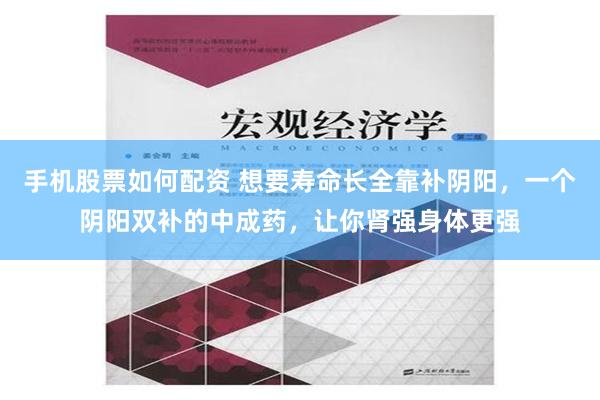 手机股票如何配资 想要寿命长全靠补阴阳，一个阴阳双补的中成药，让你肾强身体更强