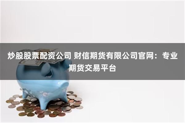 炒股股票配资公司 财信期货有限公司官网：专业期货交易平台