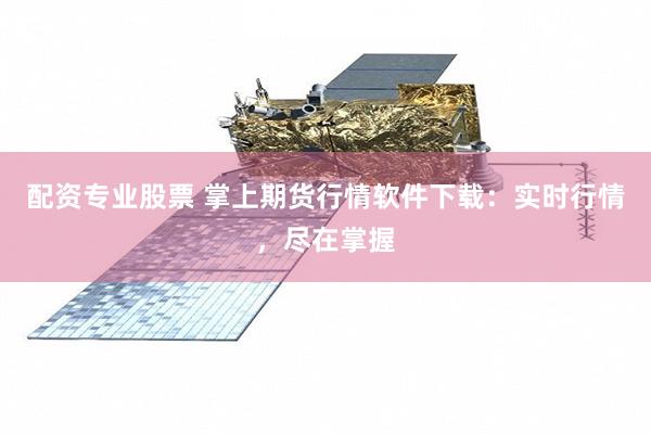 配资专业股票 掌上期货行情软件下载：实时行情，尽在掌握