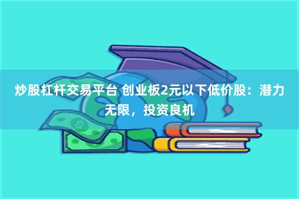 炒股杠杆交易平台 创业板2元以下低价股：潜力无限，投资良机