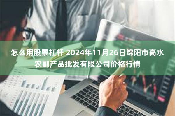 怎么用股票杠杆 2024年11月26日绵阳市高水农副产品批发有限公司价格行情