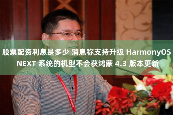 股票配资利息是多少 消息称支持升级 HarmonyOS NEXT 系统的机型不会获鸿蒙 4.3 版本更新