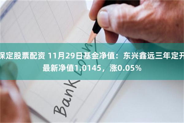 保定股票配资 11月29日基金净值：东兴鑫远三年定开最新净值1.0145，涨0.05%