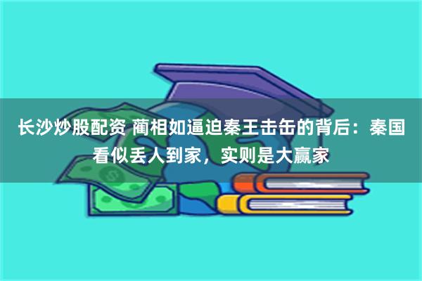 长沙炒股配资 蔺相如逼迫秦王击缶的背后：秦国看似丢人到家，实则是大赢家