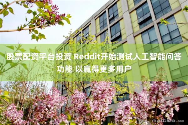 股票配资平台投资 Reddit开始测试人工智能问答功能 以赢得更多用户