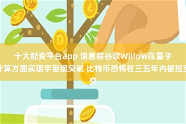 十大配资平台app 消息称谷歌Willow在量子计算方面实现宇宙级突破 比特币恐将在三五年内被挖空