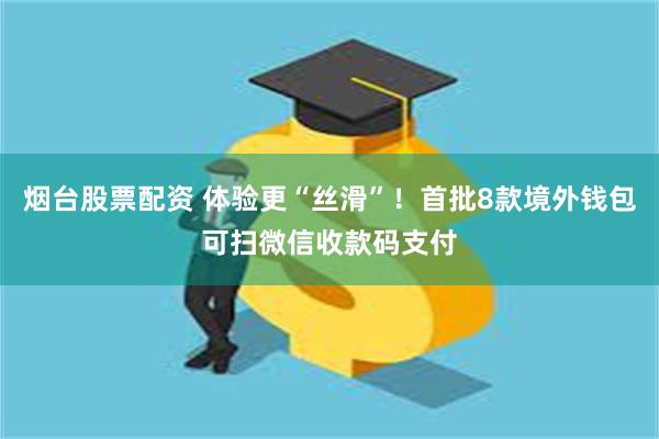 烟台股票配资 体验更“丝滑”！首批8款境外钱包可扫微信收款码支付