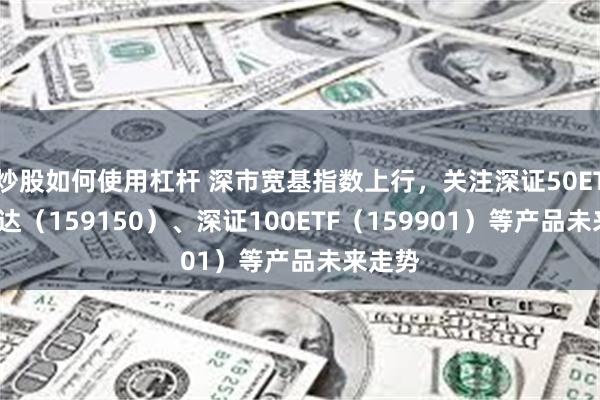 炒股如何使用杠杆 深市宽基指数上行，关注深证50ETF易方达（159150）、深证100ETF（159901）等产品未来走势