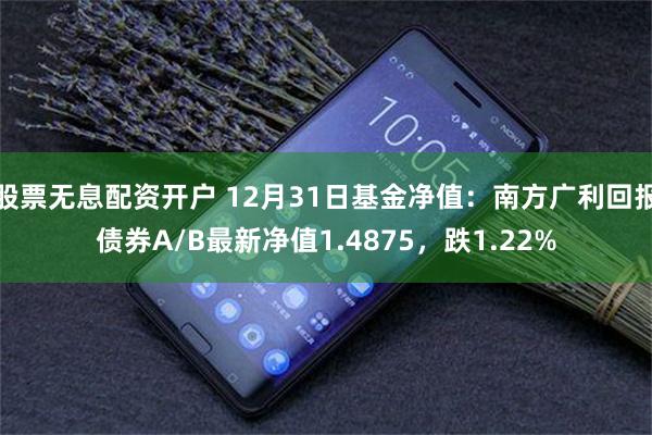 股票无息配资开户 12月31日基金净值：南方广利回报债券A/B最新净值1.4875，跌1.22%