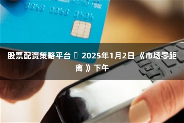 股票配资策略平台 	2025年1月2日 《市场零距离 》下午