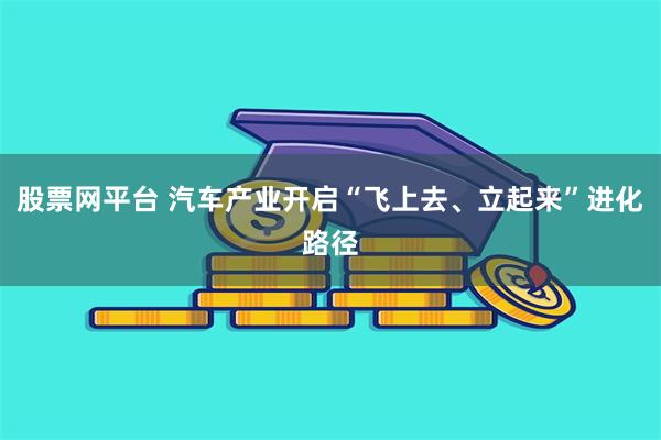 股票网平台 汽车产业开启“飞上去、立起来”进化路径