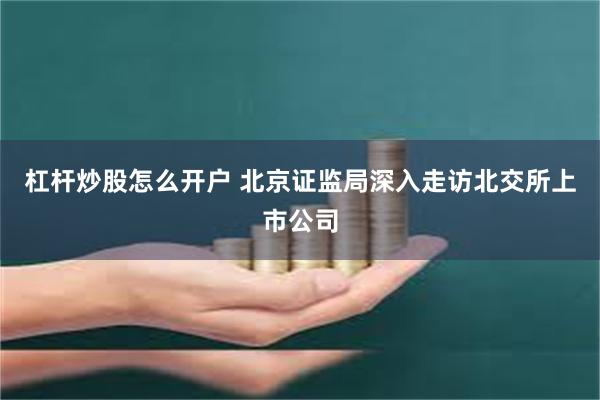 杠杆炒股怎么开户 北京证监局深入走访北交所上市公司