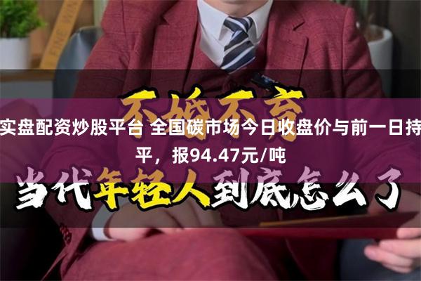 实盘配资炒股平台 全国碳市场今日收盘价与前一日持平，报94.47元/吨