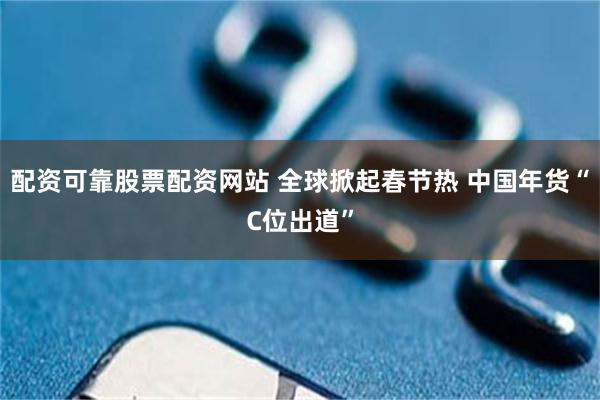 配资可靠股票配资网站 全球掀起春节热 中国年货“C位出道”