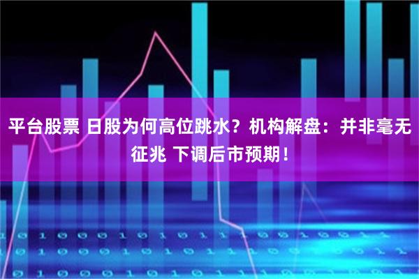 平台股票 日股为何高位跳水？机构解盘：并非毫无征兆 下调后市预期！