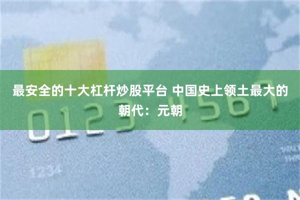 最安全的十大杠杆炒股平台 中国史上领土最大的朝代：元朝