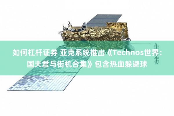 如何杠杆证券 亚克系统推出《Technos世界：国夫君与街机合集》包含热血躲避球