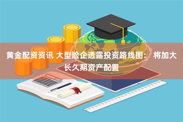 黄金配资资讯 大型险企透露投资路线图： 将加大长久期资产配置