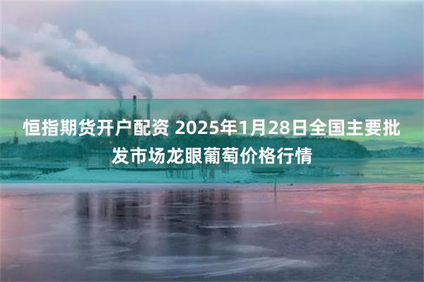 恒指期货开户配资 2025年1月28日全国主要批发市场龙眼葡萄价格行情