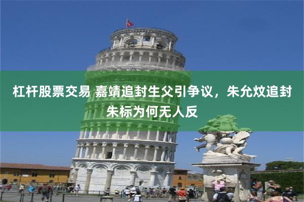 杠杆股票交易 嘉靖追封生父引争议，朱允炆追封朱标为何无人反