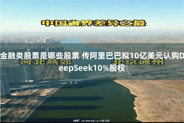 金融类股票是哪些股票 传阿里巴巴拟10亿美元认购DeepSeek10%股权