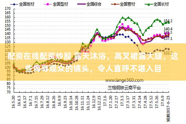 配资在线配资炒股 露天沐浴，高叉裙露大腿，这些侮辱观众的镜头，令人直呼不堪入目