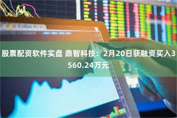 股票配资软件实盘 鼎智科技：2月20日获融资买入3560.24万元