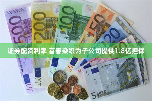 证券配资利率 富春染织为子公司提供1.8亿担保