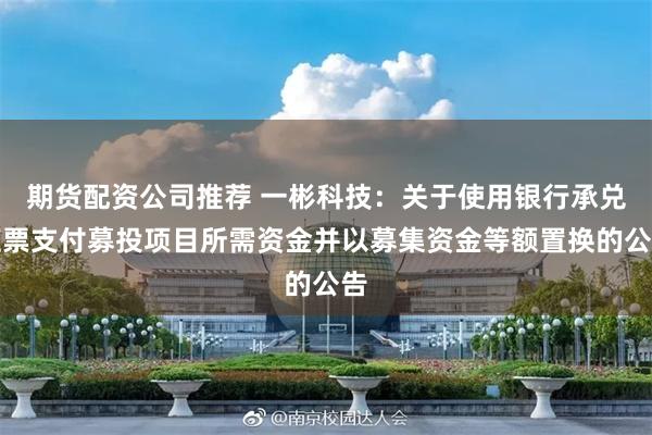 期货配资公司推荐 一彬科技：关于使用银行承兑汇票支付募投项目所需资金并以募集资金等额置换的公告