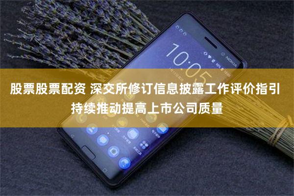 股票股票配资 深交所修订信息披露工作评价指引 持续推动提高上市公司质量