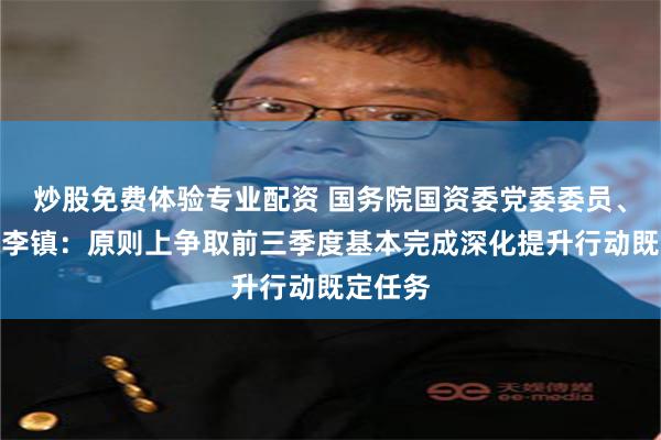 炒股免费体验专业配资 国务院国资委党委委员、副主任李镇：原则上争取前三季度基本完成深化提升行动既定任务