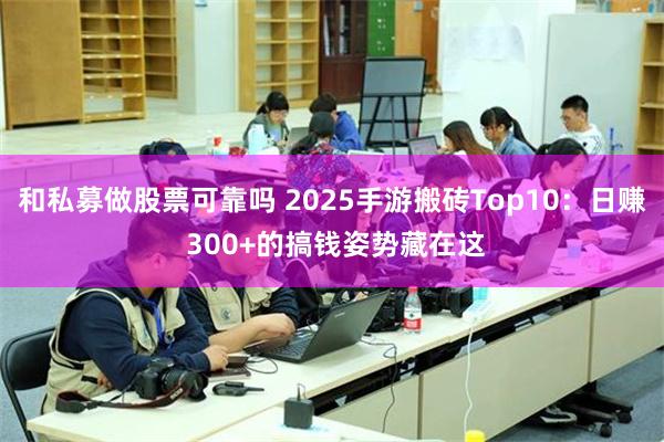 和私募做股票可靠吗 2025手游搬砖Top10：日赚 300+的搞钱姿势藏在这