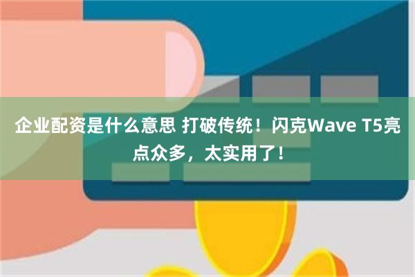 企业配资是什么意思 打破传统！闪克Wave T5亮点众多，太实用了！