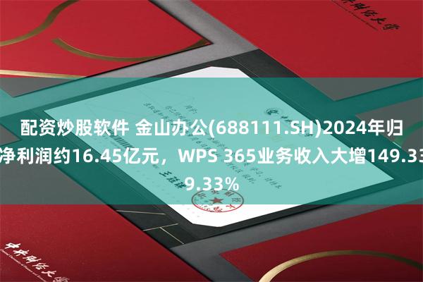 配资炒股软件 金山办公(688111.SH)2024年归母净利润约16.45亿元，WPS 365业务收入大增149.33%