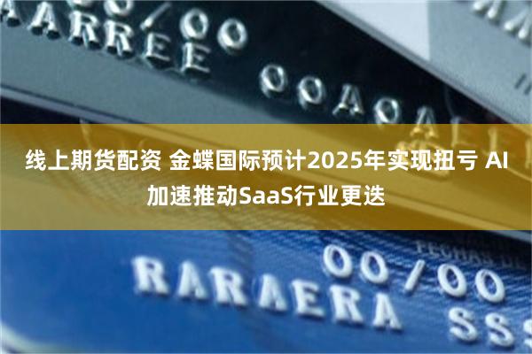 线上期货配资 金蝶国际预计2025年实现扭亏 AI加速推动SaaS行业更迭