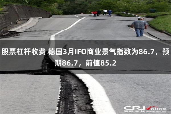 股票杠杆收费 德国3月IFO商业景气指数为86.7，预期86.7，前值85.2