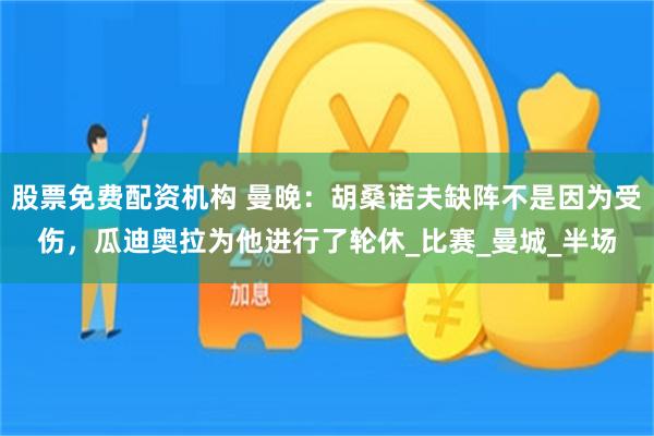 股票免费配资机构 曼晚：胡桑诺夫缺阵不是因为受伤，瓜迪奥拉为他进行了轮休_比赛_曼城_半场