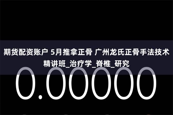 期货配资账户 5月推拿正骨 广州龙氏正骨手法技术精讲班_治疗学_脊椎_研究