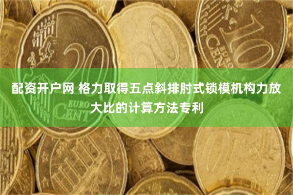 配资开户网 格力取得五点斜排肘式锁模机构力放大比的计算方法专利