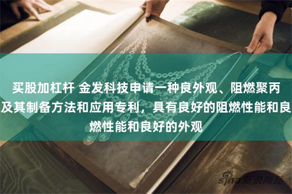 买股加杠杆 金发科技申请一种良外观、阻燃聚丙烯组合物及其制备方法和应用专利，具有良好的阻燃性能和良好的外观