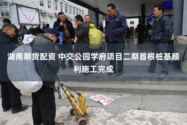 湖南期货配资 中交公园学府项目二期首根桩基顺利施工完成