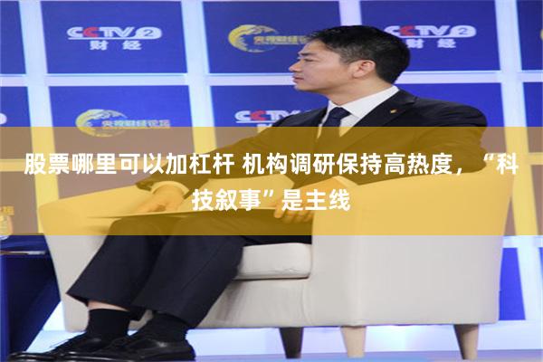 股票哪里可以加杠杆 机构调研保持高热度，“科技叙事”是主线