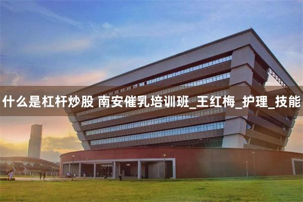 什么是杠杆炒股 南安催乳培训班_王红梅_护理_技能