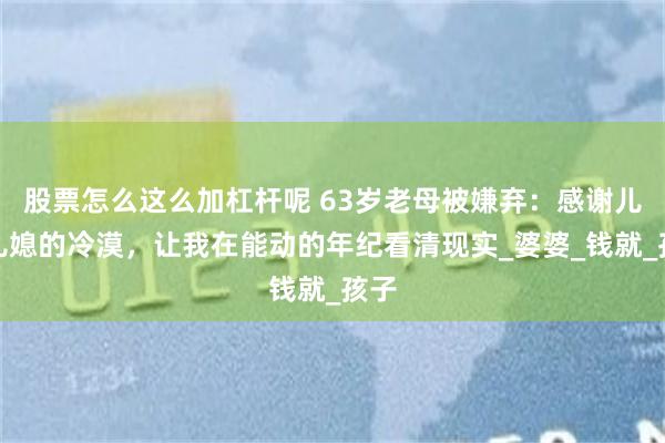 股票怎么这么加杠杆呢 63岁老母被嫌弃：感谢儿子儿媳的冷漠，让我在能动的年纪看清现实_婆婆_钱就_孩子