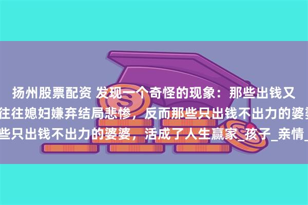 扬州股票配资 发现一个奇怪的现象：那些出钱又出力帮忙带娃的老人，往往媳妇嫌弃结局悲惨，反而那些只出钱不出力的婆婆，活成了人生赢家_孩子_亲情_育儿